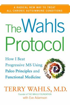 The Wahls protocol : how I beat progressive ms using Paleo principles and functional medicine /