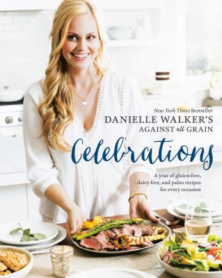 Danielle Walker's against all grain celebrations : a year of gluten-free, dairy-free, and paleo recipes for every occasion /