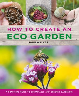 How to create an eco garden : the practical guide to sustainable and greener gardening /