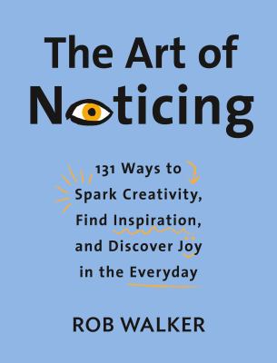 The art of noticing : 131 ways to spark creativity, find inspiration, and discover joy in the everyday /