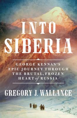 Into Siberia : George Kennan's epic journey through the brutal, frozen heart of Russia /