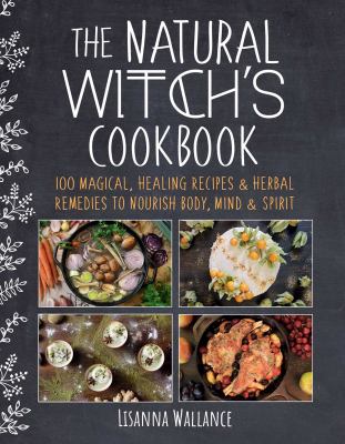 The natural witch's cookbook : 100 magical, healing recipes & herbal remedies to nourish body, mind & spirit /