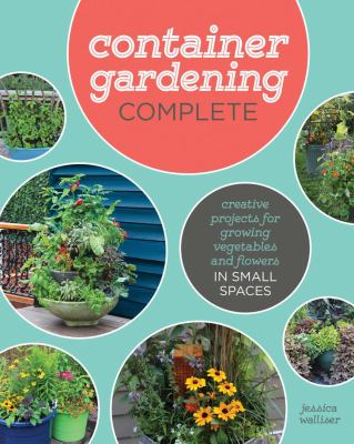 Container gardening complete : creative projects for growing vegetables and flowers in small spaces /