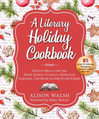 A literary holiday cookbook : festive meals for the Snow Queen, Gandalf, Sherlock, Scrooge, and book lovers everywhere /