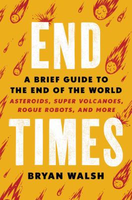 End times : a brief guide to the end of the world, asteroids, supervolcanoes, rogue robots, and more /