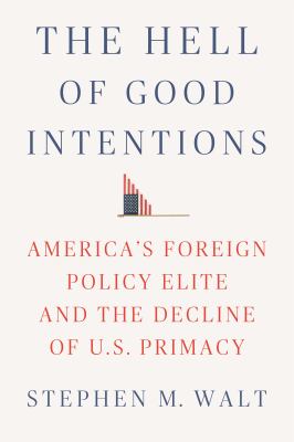The Hell of good intentions : America's foreign policy elite and the decline of U.S. primacy /