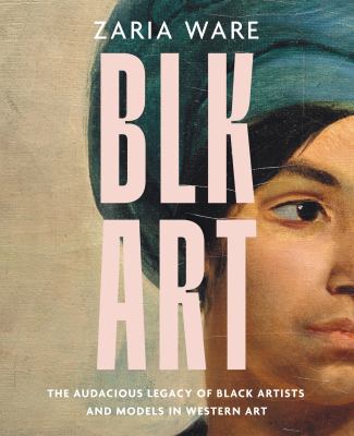 Blk art : the audacious legacy of Black artists and models in Western art /