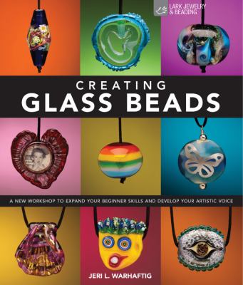 Creating glass beads : a new workshop to expand your beginner skills and develop your artistic voice /