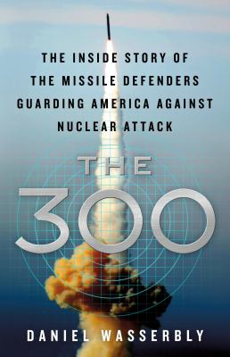 The 300 : the inside story of the missile defenders guarding America against nuclear attack /