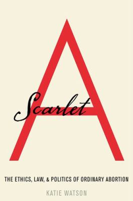 Scarlet A : the ethics, law, and politics of ordinary abortion /