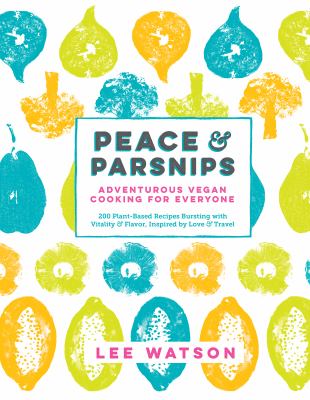Peace & parsnips : adventurous vegan cooking for everyone : 200 plant-based recipes bursting with vitality & favor, inspired by love & travel /