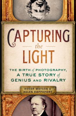 Capturing the light : the birth of photography, a true story of genius and rivalry /