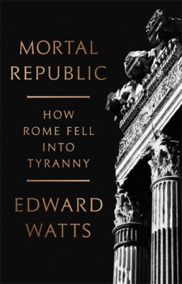 Mortal republic : how Rome fell into tyranny /