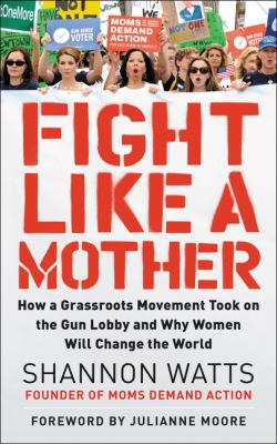 Fight like a mother : how a grassroots movement took on the gun lobby and why women will change the world /