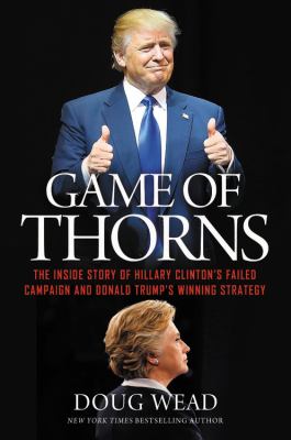 Game of thorns : the inside story of Hillary Clinton's failed campaign and Donald Trump's winning strategy /