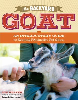 The backyard goat : an introductory guide to keeping productive pet goats /