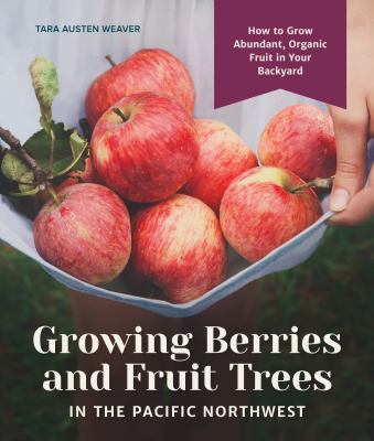 Growing berries and fruit trees in the Pacific Northwest : how to grow abundant, organic fruit in your backyard /