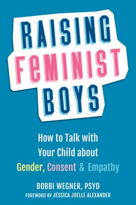 Raising feminist boys : how to talk to your child about gender, consent & empathy /