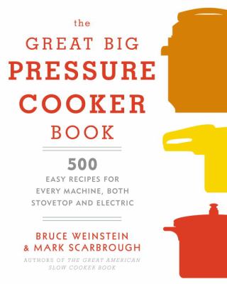 The great big pressure cooker book : 500 easy recipes for every machine, both stovetop and electric /