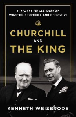 Churchill and the king : the wartime alliance of Winston Churchill and George VI /