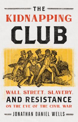 The kidnapping club : Wall Street, slavery, and resistance on the eve of the Civil War /