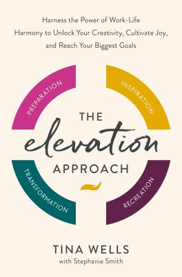 The elevation approach : harness the power of work-life harmony to unlock your creativity, cultivate joy, and reach your biggest goals /