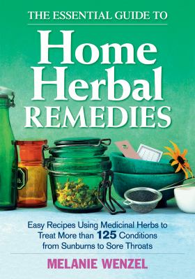 The essential guide to home herbal remedies : easy recipes using medicinal herbs to treat more than 125 conditions from sunburns to sore throats /
