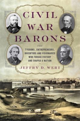 Civil War barons : the tycoons, entrepreneurs, inventors, and visionaries who forged victory and shaped a nation /