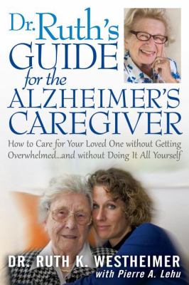 Dr. Ruth's guide for the Alzheimer's caregiver : how to care for your loved one without getting overwhelmed-- and without doing it all yourself /