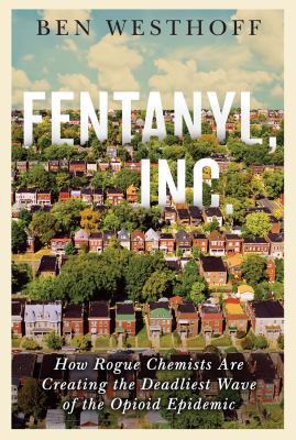 Fentanyl Inc. : how rogue chemists are creating the deadliest wave of the opioid epidemic /