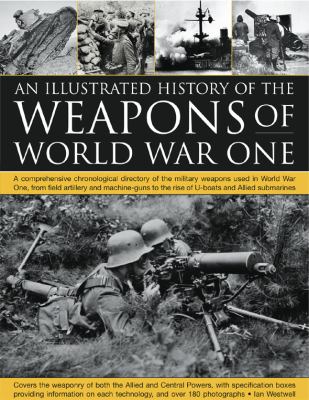 An illustrated history of the weapons of World War One : a comprehensive chronological directory of the military weapons used in World War One, from field artillery and machine guns to the rise of U-boats and allied submarines, with over 180 photographs /
