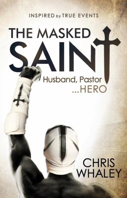 The masked saint : inspired by true events : husband, pastor, hero /