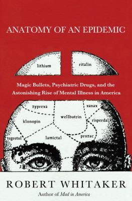 Anatomy of an epidemic : magic bullets, psychiatric drugs, and the astonishing rise of mental illness in America /