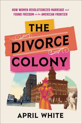 The divorce colony : how women revolutionized marriage and found freedom on the American frontier /