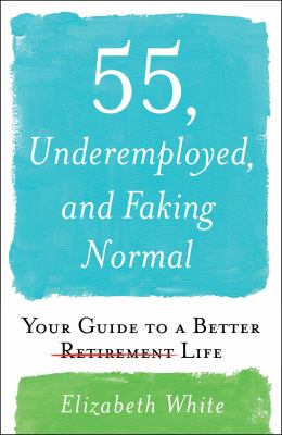 55, underemployed, and faking normal : your guide to a better life /