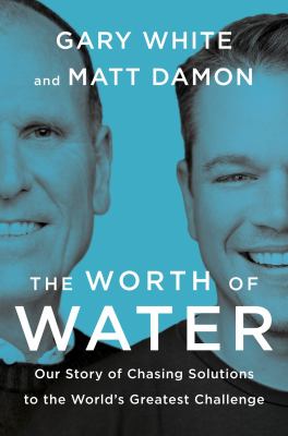 The worth of water : our story of chasing solutions to the world's greatest challenge /