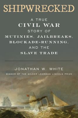Shipwrecked : a true Civil War story of mutinies, jailbreaks, blockade-running, and the slave trade /