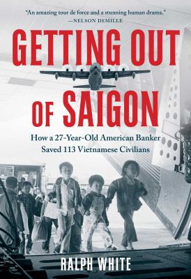Getting out of Saigon : how a 27-year-old American banker saved 113 Vietnamese civilians /