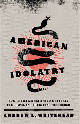 American idolatry : how Christian nationalism betrays the gospel and threatens the church /