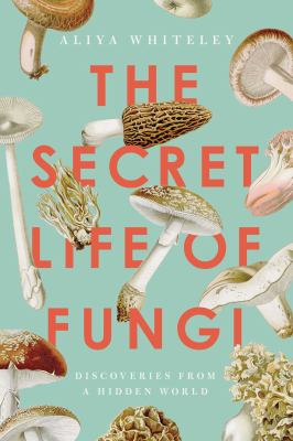 The secret life of fungi : discoveries from a hidden world /