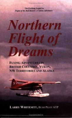 Northern flight of dreams : flying adventures in British Columbia, Yukon, NW territories, and Alaska /