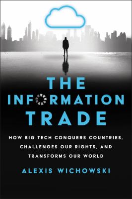 The information trade : how big tech conquers countries, challenges our rights, and transforms our world /