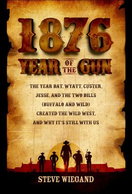 1876 : year of the gun : the year Bat, Wyatt, Custer, Jesse and the two Bills (Buffalo and Wild) created the Wild West, and why it's still with us /