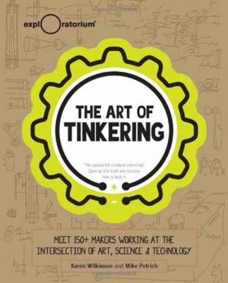 The art of tinkering : meet 150+ makers working at the intersection of art, science & technology /