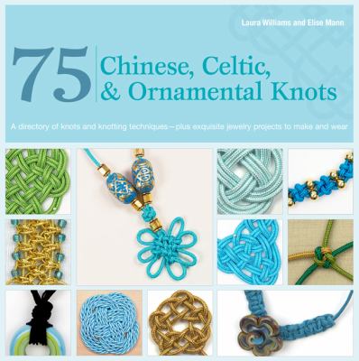 75 Chinese, Celtic, and ornamental knots : a directory of knots and knotting techniques-plus exquisite jewelry projects to make and wear /