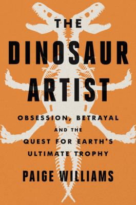 The dinosaur artist : obsession, betrayal, and the quest for Earth's ultimate trophy /