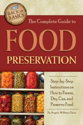 The complete guide to food preservation : step-by-step instructions on how to freeze, dry, can, and preserve food /