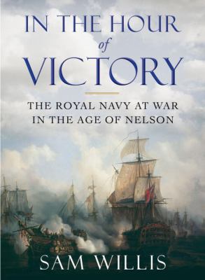 In the hour of victory : the Royal Navy at war in the age of Nelson /