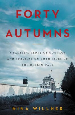 Forty autumns : a family's story of courage and survival on both sides of the Berlin Wall /