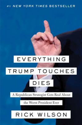 Everything Trump touches dies : a Republican strategist gets real about the worst president ever /
